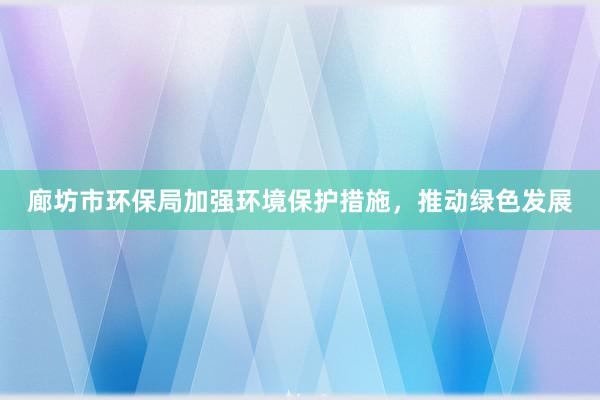 廊坊市环保局加强环境保护措施，推动绿色发展