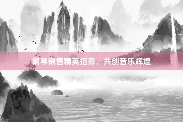 钢琴销售精英招募，共创音乐辉煌