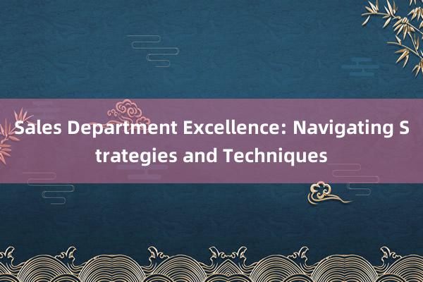 Sales Department Excellence: Navigating Strategies and Techniques