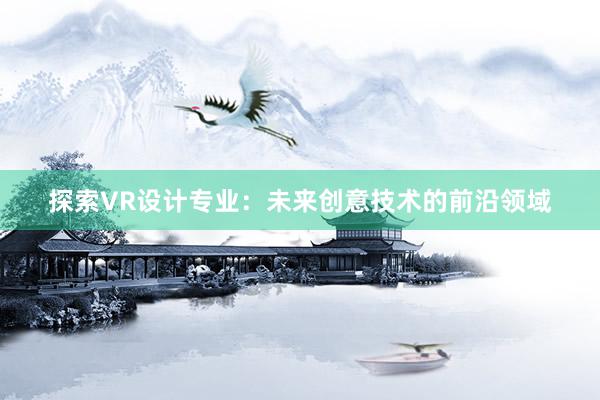 探索VR设计专业：未来创意技术的前沿领域