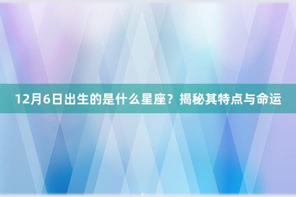 12月6日出生的是什么星座？揭秘其特点与命运