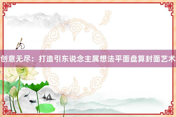 创意无尽：打造引东说念主属想法平面盘算封面艺术