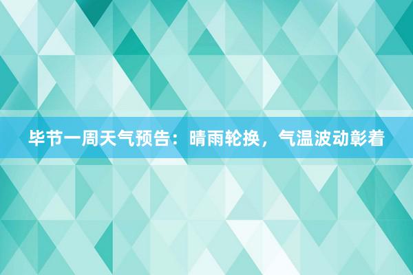 毕节一周天气预告：晴雨轮换，气温波动彰着