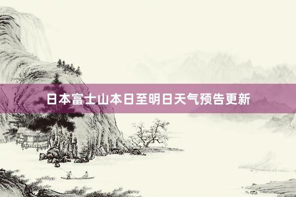 日本富士山本日至明日天气预告更新