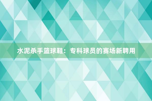 水泥杀手篮球鞋：专科球员的赛场新聘用