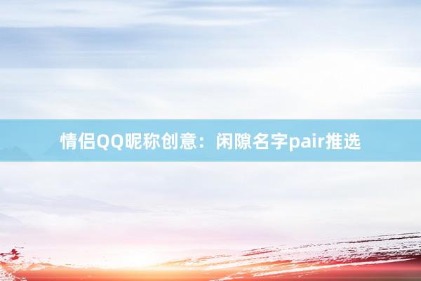 情侣QQ昵称创意：闲隙名字pair推选